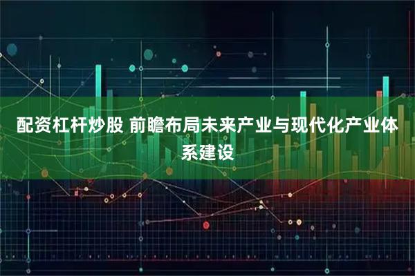 配资杠杆炒股 前瞻布局未来产业与现代化产业体系建设
