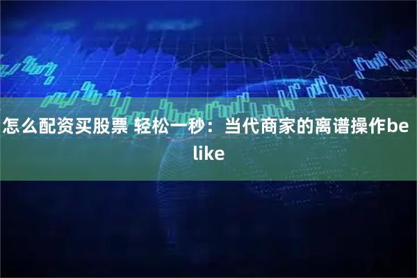 怎么配资买股票 轻松一秒：当代商家的离谱操作be like