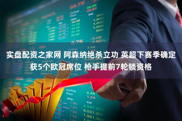 实盘配资之家网 阿森纳绝杀立功 英超下赛季确定获5个欧冠席位 枪手提前7轮锁资格