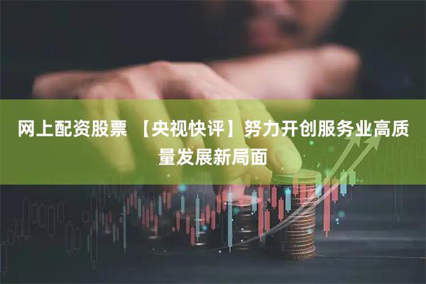 网上配资股票 【央视快评】努力开创服务业高质量发展新局面