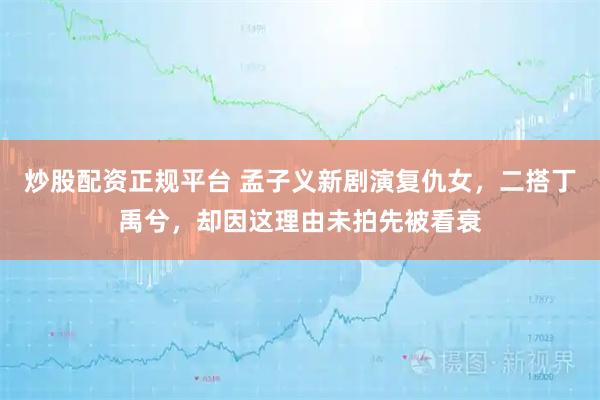 炒股配资正规平台 孟子义新剧演复仇女，二搭丁禹兮，却因这理由未拍先被看衰
