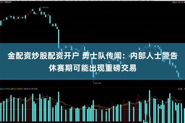金配资炒股配资开户 勇士队传闻：内部人士警告休赛期可能出现重磅交易