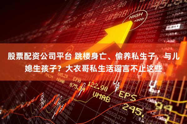股票配资公司平台 跳楼身亡、偷养私生子，与儿媳生孩子？大衣哥私生活谣言不止这些